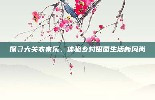 探寻大关农家乐,体验乡村田园生活新风尚