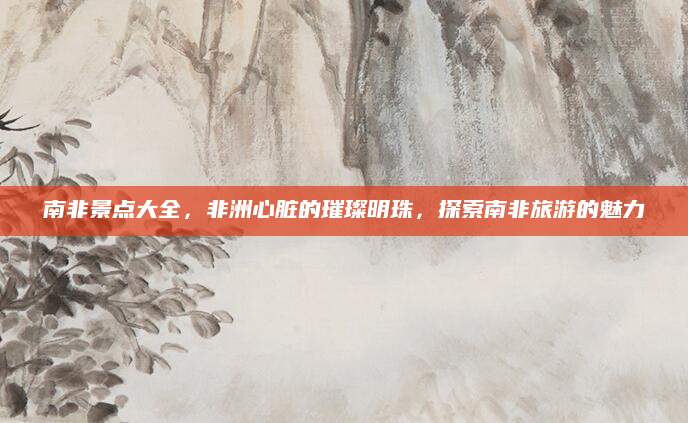 南非景点大全,非洲心脏的璀璨明珠,探索南非旅游的魅力