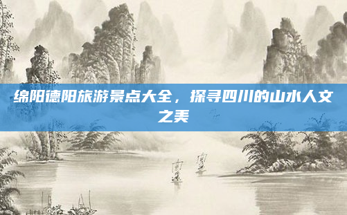 绵阳德阳旅游景点大全,探寻四川的山水人文之美