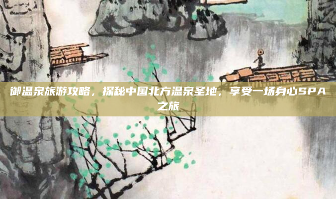 御温泉旅游攻略，探秘中国北方温泉圣地，享受一场身心SPA之旅