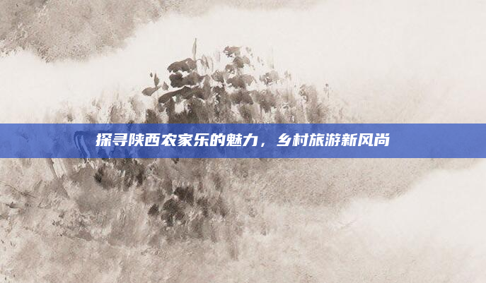 探寻陕西农家乐的魅力，乡村旅游新风尚