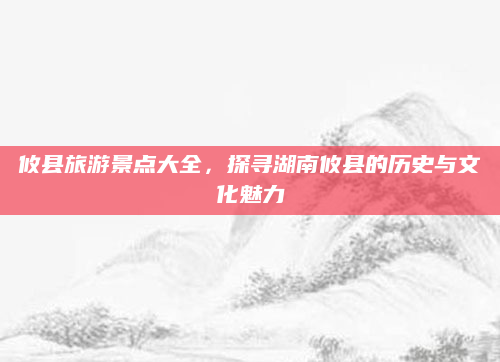 攸县旅游景点大全，探寻湖南攸县的历史与文化魅力