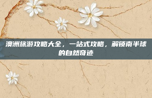 澳洲旅游攻略大全,一站式攻略,解锁南半球的自然奇迹