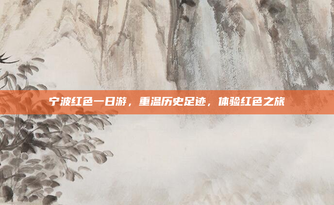 宁波红色一日游,重温历史足迹,体验红色之旅