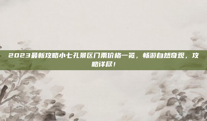 2023最新攻略小七孔景区门票价格一览,畅游自然奇观,攻略详尽!