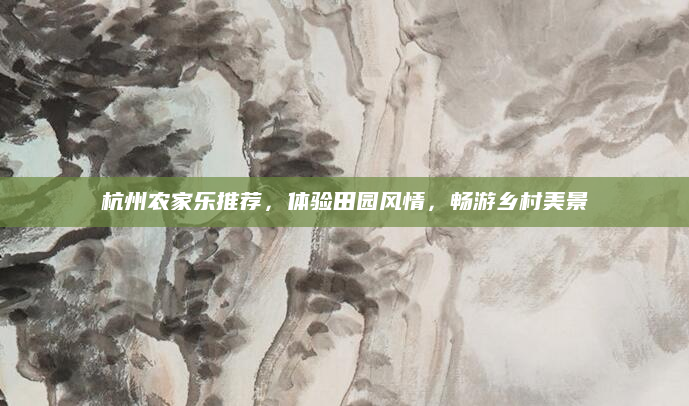 杭州农家乐推荐，体验田园风情，畅游乡村美景