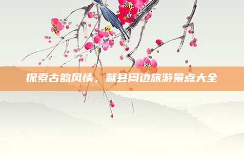 探索古韵风情,献县周边旅游景点大全