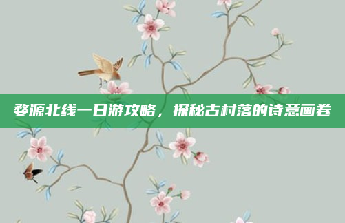 婺源北线一日游攻略,探秘古村落的诗意画卷