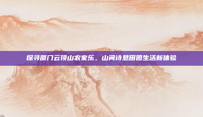探寻厦门云顶山农家乐，山间诗意田园生活新体验