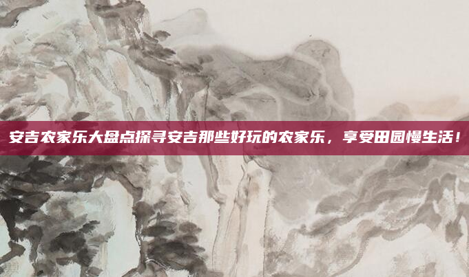 安吉农家乐大盘点探寻安吉那些好玩的农家乐,享受田园慢生活!