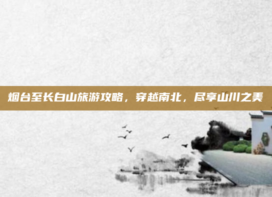 烟台至长白山旅游攻略，穿越南北，尽享山川之美