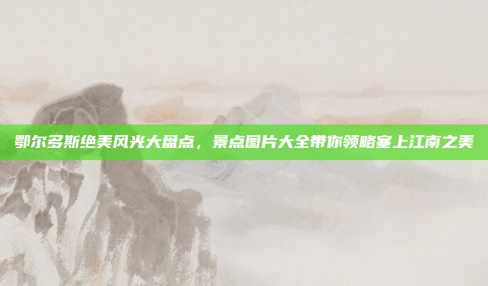 鄂尔多斯绝美风光大盘点，景点图片大全带你领略塞上江南之美