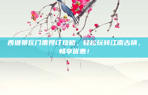 西塘景区门票预订攻略，轻松玩转江南古镇，畅享优惠！