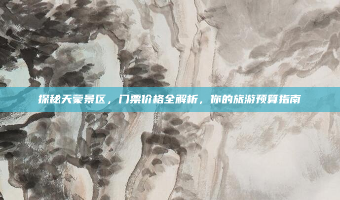 探秘天蒙景区,门票价格全解析,你的旅游预算指南