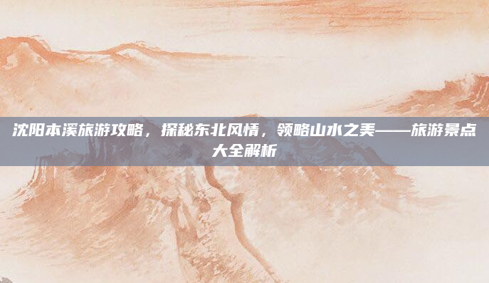 沈阳本溪旅游攻略,探秘东北风情,领略山水之美——旅游景点大全解析