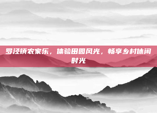 罗泾镇农家乐,体验田园风光,畅享乡村休闲时光