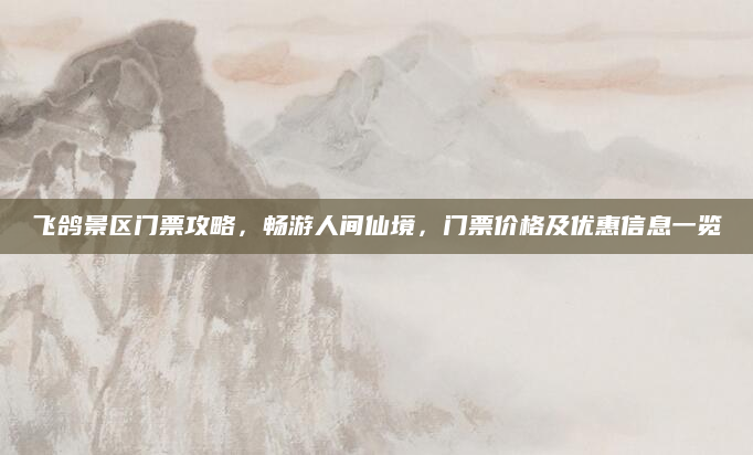 飞鸽景区门票攻略,畅游人间仙境,门票价格及优惠信息一览