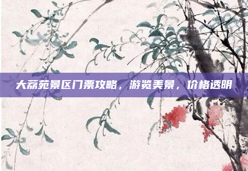 大荔苑景区门票攻略,游览美景,价格透明