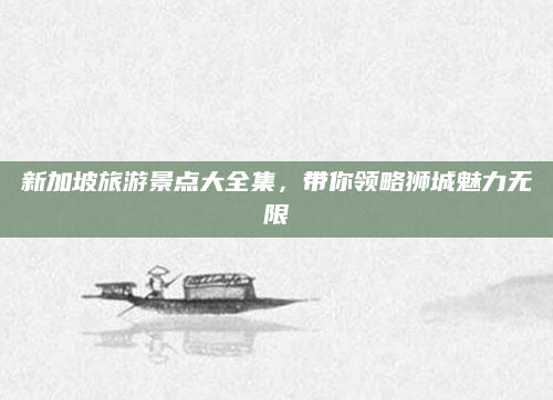 新加坡旅游景点大全集,带你领略狮城魅力无限