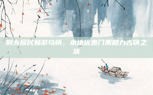 桐乡居民畅游乌镇,本地优惠门票助力古镇之旅