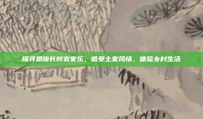 探寻恩施长岭农家乐,感受土家风情,体验乡村生活