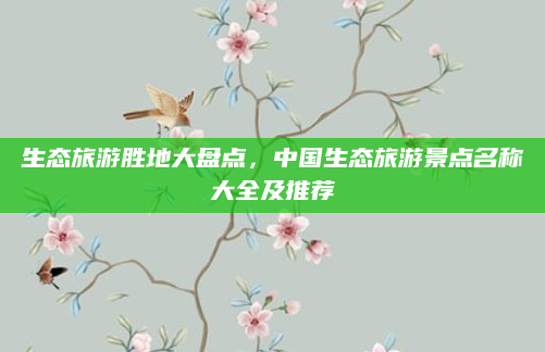 生态旅游胜地大盘点,中国生态旅游景点名称大全及推荐