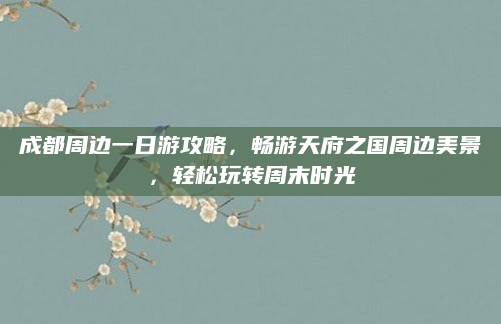 成都周边一日游攻略,畅游天府之国周边美景,轻松玩转周末时光