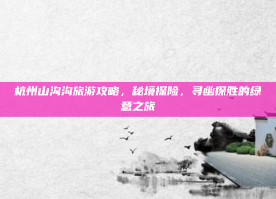 杭州山沟沟旅游攻略,秘境探险,寻幽探胜的绿意之旅