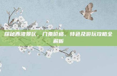 探秘西湾景区,门票价格、特色及游玩攻略全解析