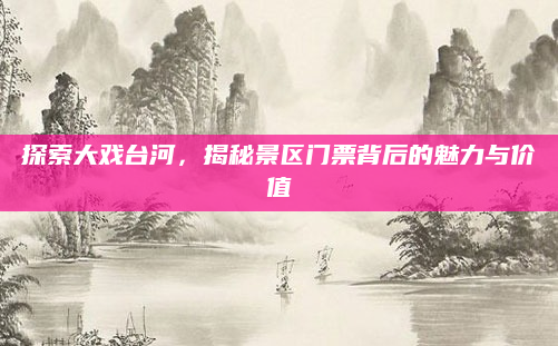 探索大戏台河,揭秘景区门票背后的魅力与价值