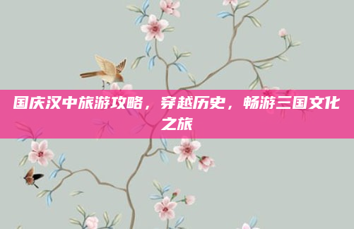 国庆汉中旅游攻略,穿越历史,畅游三国文化之旅