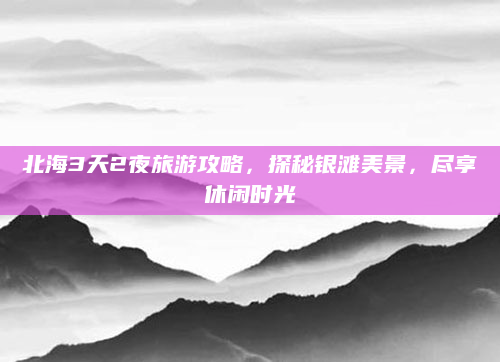 北海3天2夜旅游攻略，探秘银滩美景，尽享休闲时光