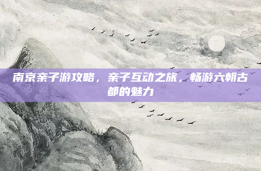 南京亲子游攻略,亲子互动之旅,畅游六朝古都的魅力