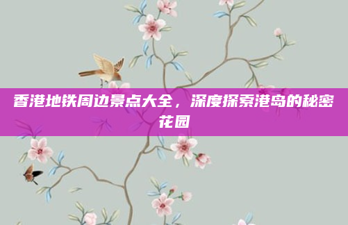 香港地铁周边景点大全，深度探索港岛的秘密花园