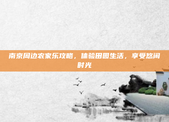 南京周边农家乐攻略,体验田园生活,享受悠闲时光