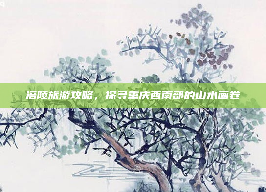 涪陵旅游攻略，探寻重庆西南部的山水画卷