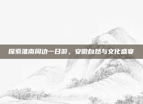 探索淮南周边一日游，安徽自然与文化盛宴