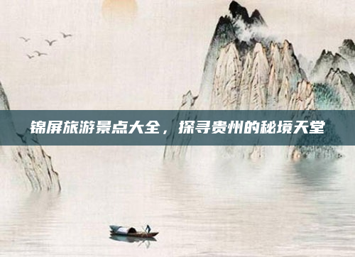 锦屏旅游景点大全,探寻贵州的秘境天堂