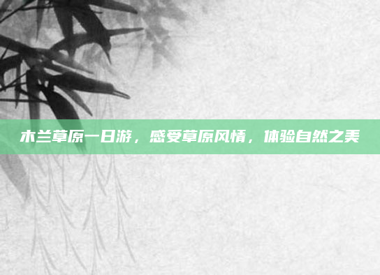 木兰草原一日游,感受草原风情,体验自然之美