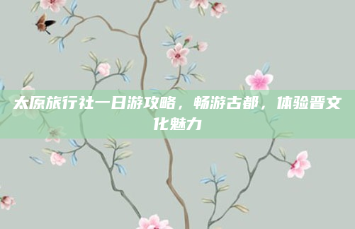 太原旅行社一日游攻略，畅游古都，体验晋文化魅力
