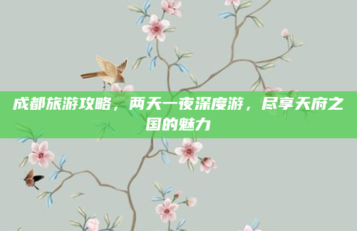 成都旅游攻略,两天一夜深度游,尽享天府之国的魅力