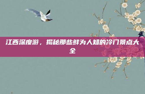 江西深度游，揭秘那些鲜为人知的冷门景点大全