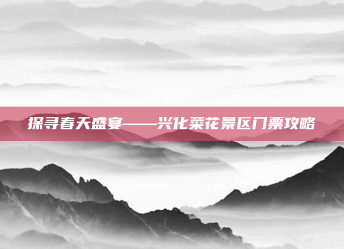 探寻春天盛宴——兴化菜花景区门票攻略