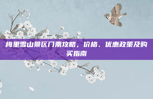 梅里雪山景区门票攻略,价格、优惠政策及购买指南