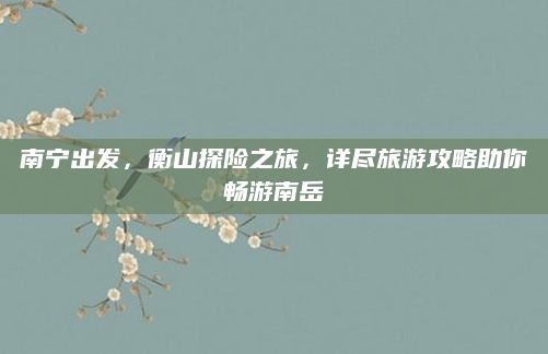 南宁出发,衡山探险之旅,详尽旅游攻略助你畅游南岳