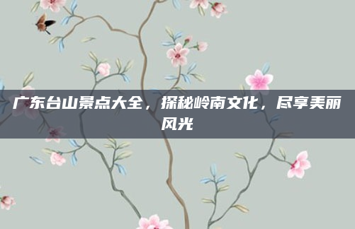 广东台山景点大全，探秘岭南文化，尽享美丽风光