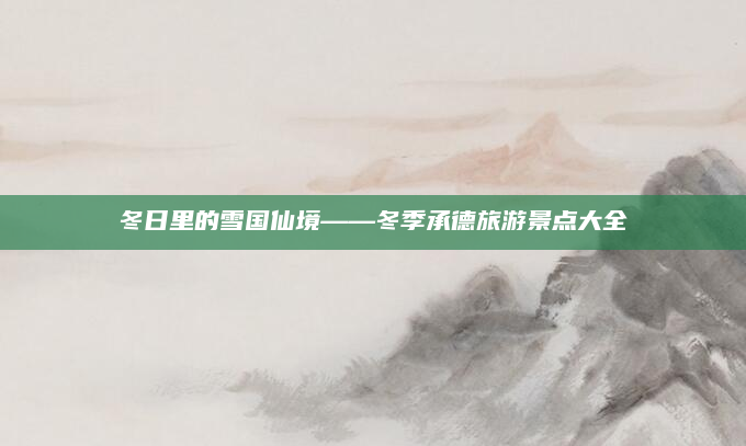 冬日里的雪国仙境——冬季承德旅游景点大全
