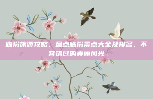 临汾旅游攻略,盘点临汾景点大全及排名,不容错过的美丽风光