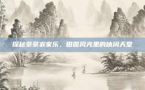 探秘豪豪农家乐,田园风光里的休闲天堂