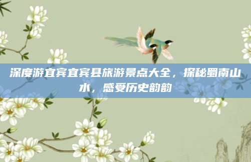 深度游宜宾宜宾县旅游景点大全，探秘蜀南山水，感受历史韵韵